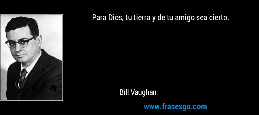 Para Dios, tu tierra y de tu amigo sea cierto. – Bill Vaughan