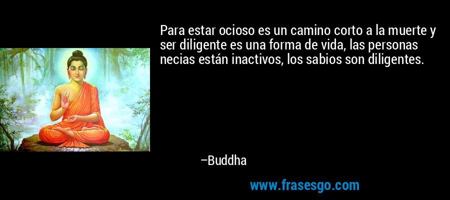 Para estar ocioso es un camino corto a la muerte y ser diligente es una forma de vida, las personas necias están inactivos, los sabios son diligentes. – Buddha
