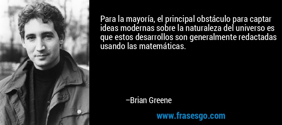 Para la mayoría, el principal obstáculo para captar ideas modernas sobre la naturaleza del universo es que estos desarrollos son generalmente redactadas usando las matemáticas. – Brian Greene