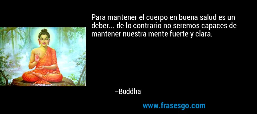 Para mantener el cuerpo en buena salud es un deber... de lo contrario no seremos capaces de mantener nuestra mente fuerte y clara. – Buddha