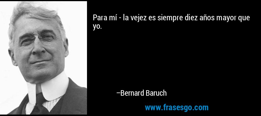 Para mí - la vejez es siempre diez años mayor que yo. – Bernard Baruch