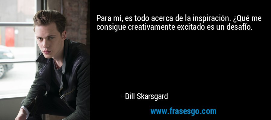 Para mí, es todo acerca de la inspiración. ¿Qué me consigue creativamente excitado es un desafío. – Bill Skarsgard