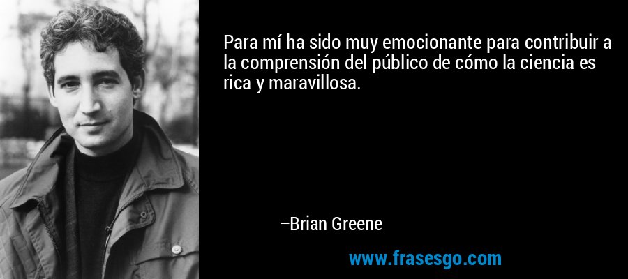 Para mí ha sido muy emocionante para contribuir a la comprensión del público de cómo la ciencia es rica y maravillosa. – Brian Greene