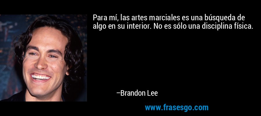 Para mí, las artes marciales es una búsqueda de algo en su interior. No es sólo una disciplina física. – Brandon Lee