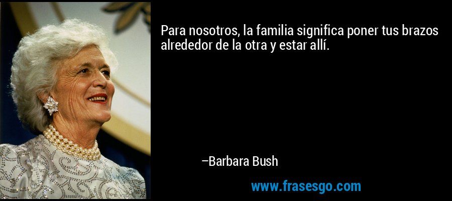 Para nosotros, la familia significa poner tus brazos alrededor de la otra y estar allí. – Barbara Bush