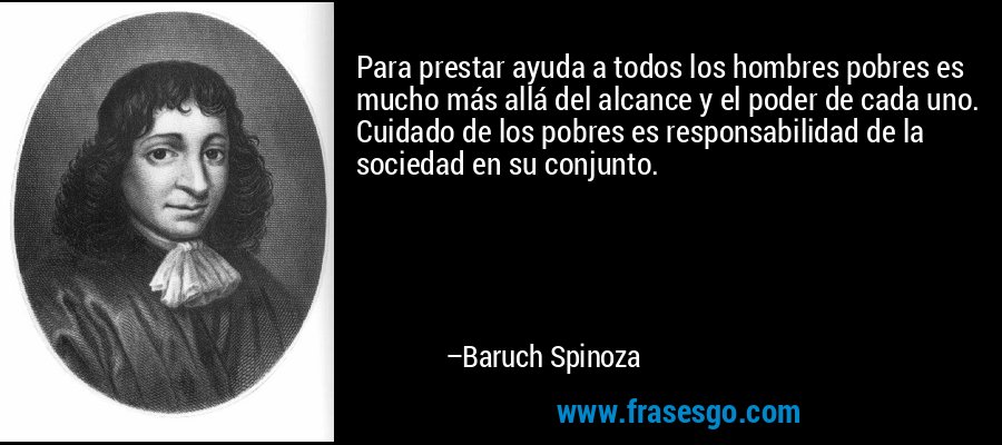 Para prestar ayuda a todos los hombres pobres es mucho más allá del alcance y el poder de cada uno. Cuidado de los pobres es responsabilidad de la sociedad en su conjunto. – Baruch Spinoza
