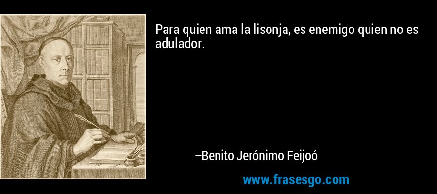 Para quien ama la lisonja, es enemigo quien no es adulador. – Benito Jerónimo Feijoó