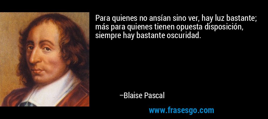 Para quienes no ansían sino ver, hay luz bastante; más para quienes tienen opuesta disposición, siempre hay bastante oscuridad. – Blaise Pascal