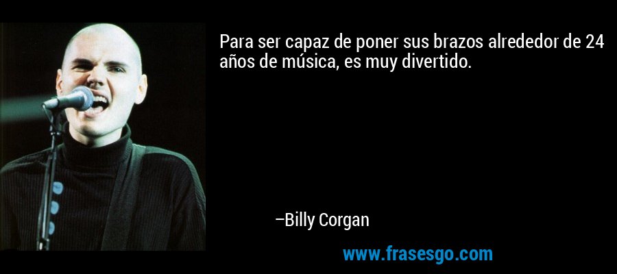 Para ser capaz de poner sus brazos alrededor de 24 años de música, es muy divertido. – Billy Corgan
