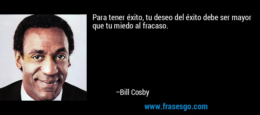 Para tener éxito, tu deseo del éxito debe ser mayor que tu miedo al fracaso. – Bill Cosby