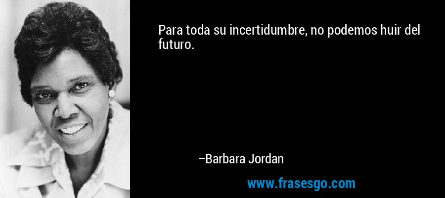 Para toda su incertidumbre, no podemos huir del futuro. – Barbara Jordan