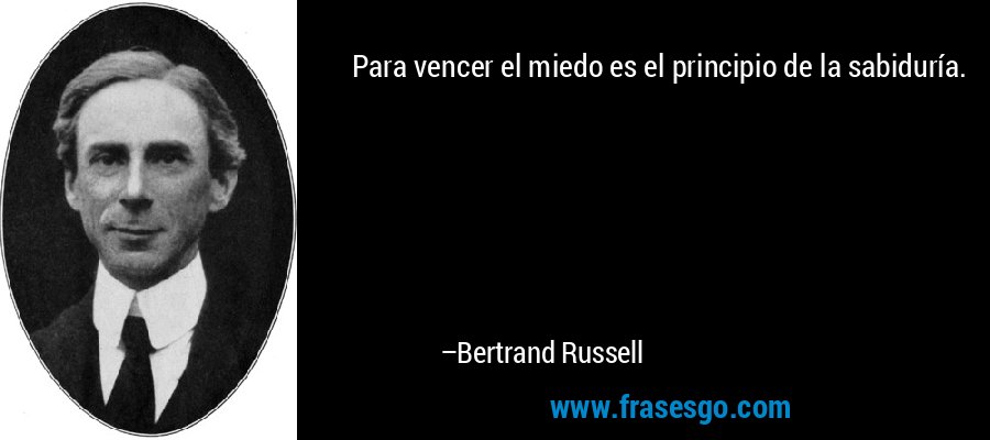Para vencer el miedo es el principio de la sabiduría. – Bertrand Russell