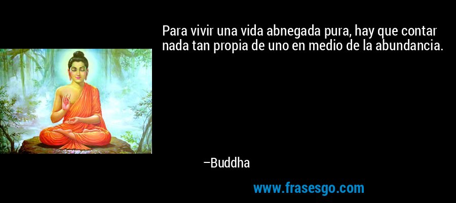 Para vivir una vida abnegada pura, hay que contar nada tan propia de uno en medio de la abundancia. – Buddha