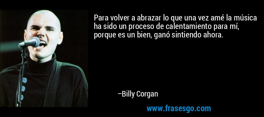 Para volver a abrazar lo que una vez amé la música ha sido un proceso de calentamiento para mí, porque es un bien, ganó sintiendo ahora. – Billy Corgan