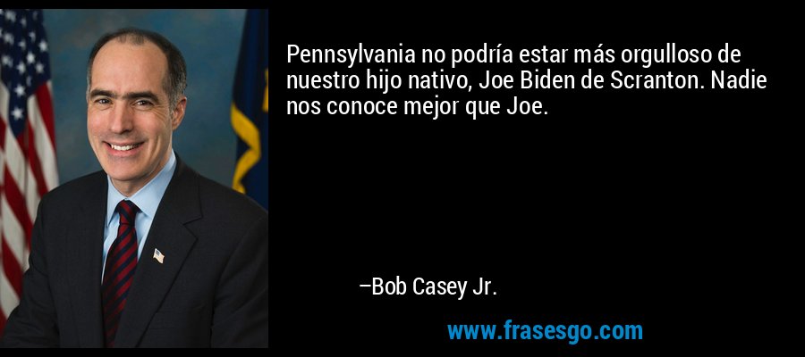 Pennsylvania no podría estar más orgulloso de nuestro hijo nativo, Joe Biden de Scranton. Nadie nos conoce mejor que Joe. – Bob Casey Jr.