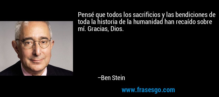 Pensé que todos los sacrificios y las bendiciones de toda la historia de la humanidad han recaído sobre mí. Gracias, Dios. – Ben Stein