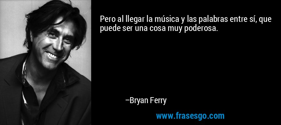 Pero al llegar la música y las palabras entre sí, que puede ser una cosa muy poderosa. – Bryan Ferry