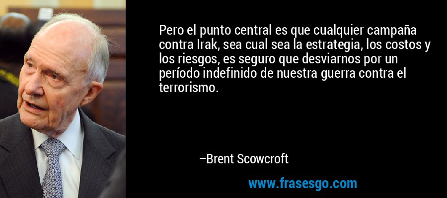 Pero el punto central es que cualquier campaña contra Irak, sea cual sea la estrategia, los costos y los riesgos, es seguro que desviarnos por un período indefinido de nuestra guerra contra el terrorismo. – Brent Scowcroft