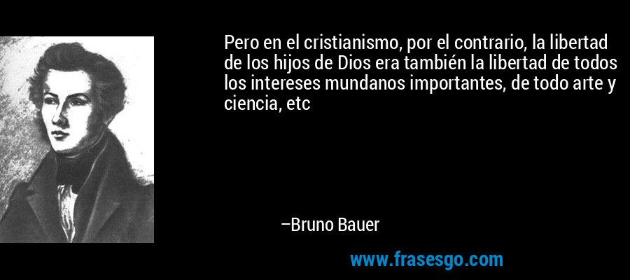Pero en el cristianismo, por el contrario, la libertad de los hijos de Dios era también la libertad de todos los intereses mundanos importantes, de todo arte y ciencia, etc – Bruno Bauer