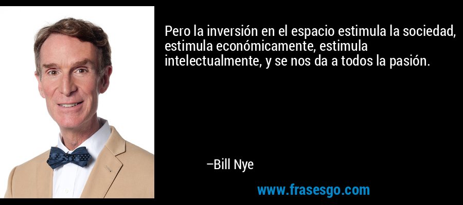 Pero la inversión en el espacio estimula la sociedad, estimula económicamente, estimula intelectualmente, y se nos da a todos la pasión. – Bill Nye