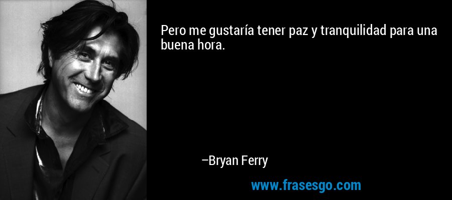 Pero me gustaría tener paz y tranquilidad para una buena hora. – Bryan Ferry