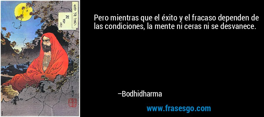 Pero mientras que el éxito y el fracaso dependen de las condiciones, la mente ni ceras ni se desvanece. – Bodhidharma