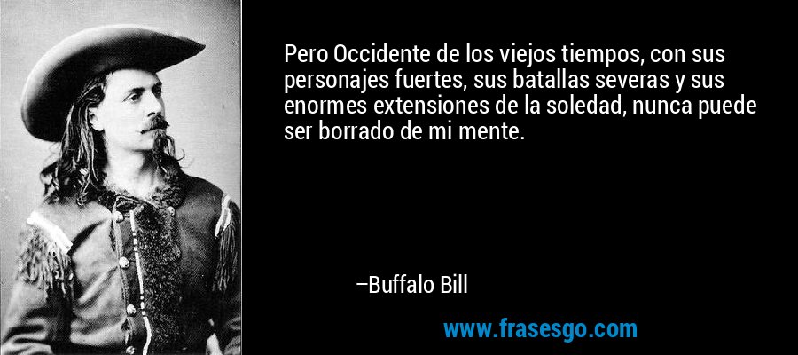 Pero Occidente de los viejos tiempos, con sus personajes fuertes, sus batallas severas y sus enormes extensiones de la soledad, nunca puede ser borrado de mi mente. – Buffalo Bill