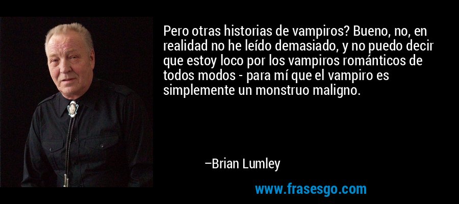 Pero otras historias de vampiros? Bueno, no, en realidad no he leído demasiado, y no puedo decir que estoy loco por los vampiros románticos de todos modos - para mí que el vampiro es simplemente un monstruo maligno. – Brian Lumley