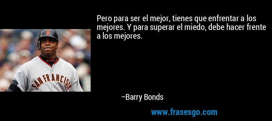 Pero para ser el mejor, tienes que enfrentar a los mejores. Y para superar el miedo, debe hacer frente a los mejores. – Barry Bonds
