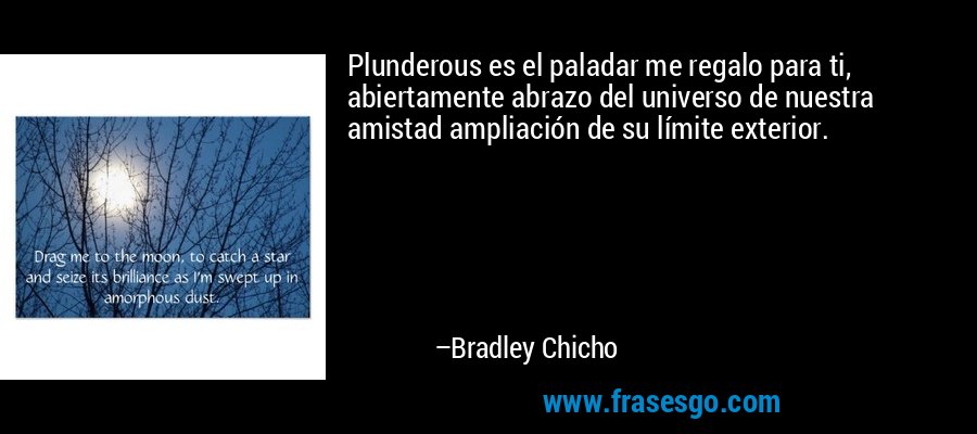 Plunderous es el paladar me regalo para ti, abiertamente abrazo del universo de nuestra amistad ampliación de su límite exterior. – Bradley Chicho