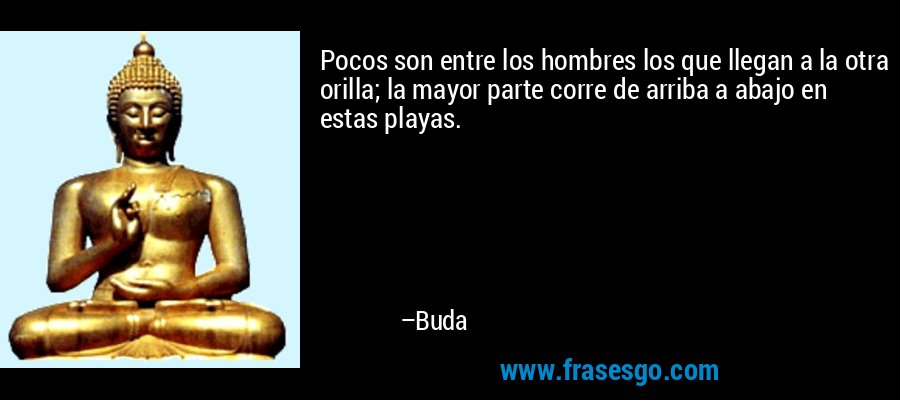 Pocos son entre los hombres los que llegan a la otra orilla; la mayor parte corre de arriba a abajo en estas playas. – Buda