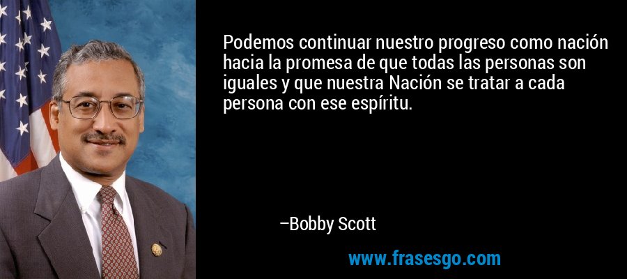 Podemos continuar nuestro progreso como nación hacia la promesa de que todas las personas son iguales y que nuestra Nación se tratar a cada persona con ese espíritu. – Bobby Scott