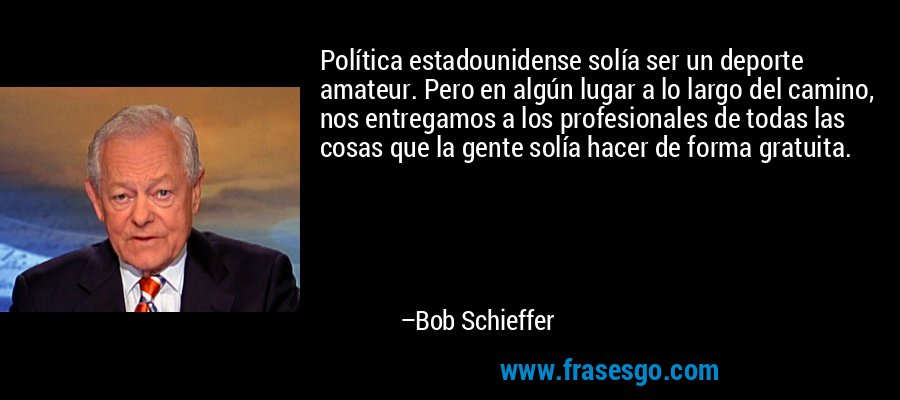 Política estadounidense solía ser un deporte amateur. Pero en algún lugar a lo largo del camino, nos entregamos a los profesionales de todas las cosas que la gente solía hacer de forma gratuita. – Bob Schieffer