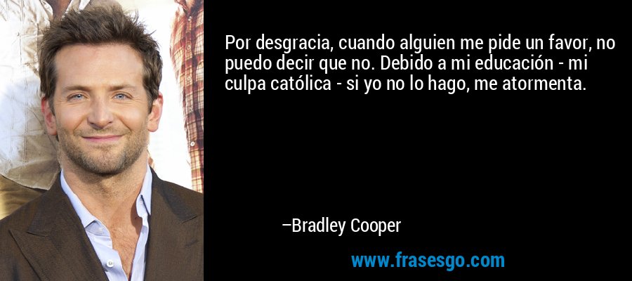 Por desgracia, cuando alguien me pide un favor, no puedo decir que no. Debido a mi educación - mi culpa católica - si yo no lo hago, me atormenta. – Bradley Cooper