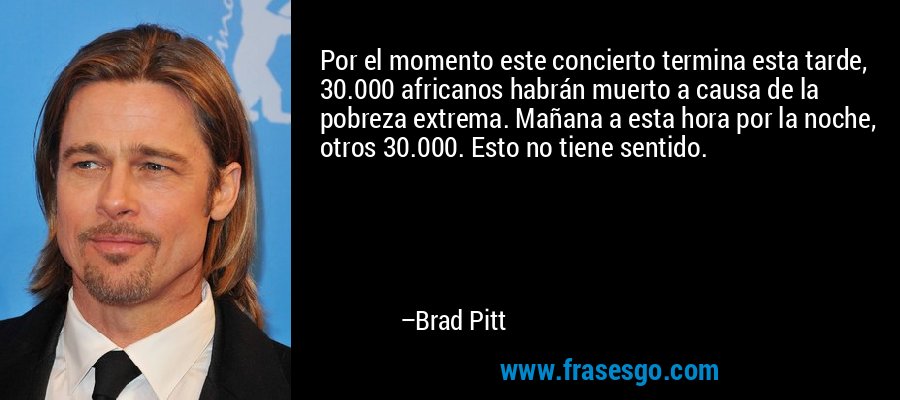 Por el momento este concierto termina esta tarde, 30.000 africanos habrán muerto a causa de la pobreza extrema. Mañana a esta hora por la noche, otros 30.000. Esto no tiene sentido. – Brad Pitt