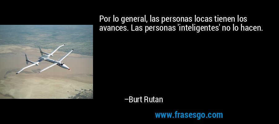 Por lo general, las personas locas tienen los avances. Las personas 'inteligentes' no lo hacen. – Burt Rutan