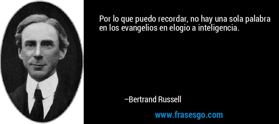 Por lo que puedo recordar, no hay una sola palabra en los evangelios en elogio a inteligencia. – Bertrand Russell