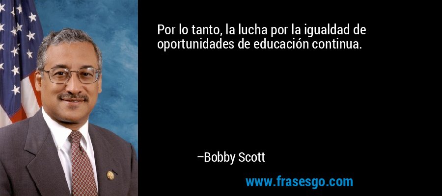 Por lo tanto, la lucha por la igualdad de oportunidades de educación continua. – Bobby Scott