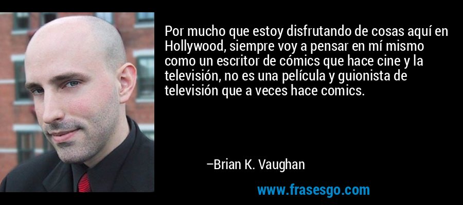 Por mucho que estoy disfrutando de cosas aquí en Hollywood, siempre voy a pensar en mí mismo como un escritor de cómics que hace cine y la televisión, no es una película y guionista de televisión que a veces hace comics. – Brian K. Vaughan