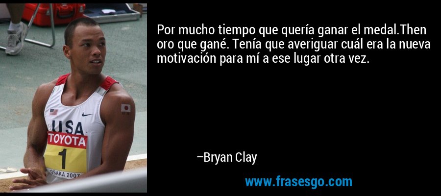 Por mucho tiempo que quería ganar el medal.Then oro que gané. Tenía que averiguar cuál era la nueva motivación para mí a ese lugar otra vez. – Bryan Clay