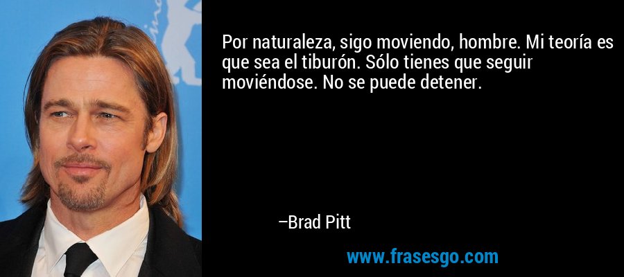 Por naturaleza, sigo moviendo, hombre. Mi teoría es que sea el tiburón. Sólo tienes que seguir moviéndose. No se puede detener. – Brad Pitt