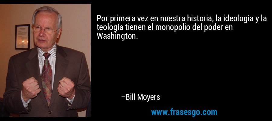 Por primera vez en nuestra historia, la ideología y la teología tienen el monopolio del poder en Washington. – Bill Moyers