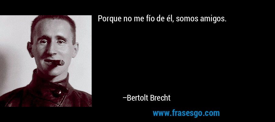 Porque no me fío de él, somos amigos. – Bertolt Brecht