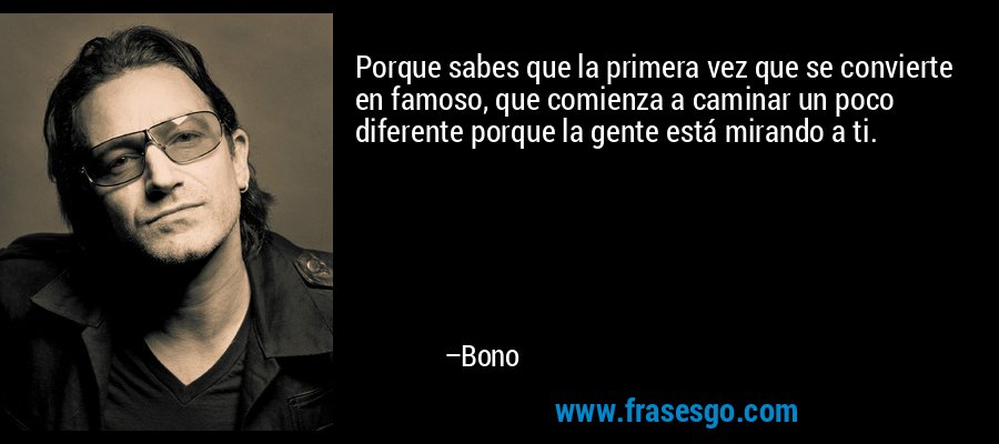 Porque sabes que la primera vez que se convierte en famoso, que comienza a caminar un poco diferente porque la gente está mirando a ti. – Bono