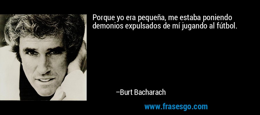 Porque yo era pequeña, me estaba poniendo demonios expulsados ​​de mí jugando al fútbol. – Burt Bacharach