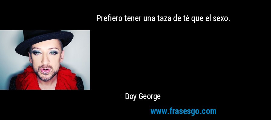 Prefiero tener una taza de té que el sexo. – Boy George
