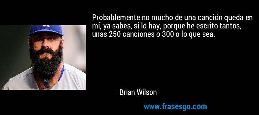 Probablemente no mucho de una canción queda en mí, ya sabes, si lo hay, porque he escrito tantos, unas 250 canciones o 300 o lo que sea. – Brian Wilson