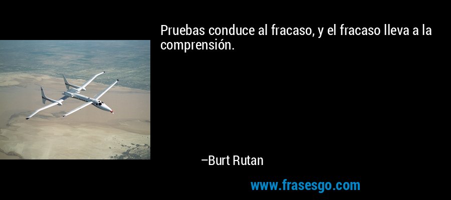 Pruebas conduce al fracaso, y el fracaso lleva a la comprensión. – Burt Rutan