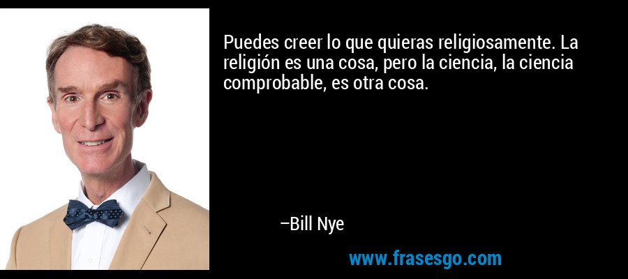Puedes creer lo que quieras religiosamente. La religión es una cosa, pero la ciencia, la ciencia comprobable, es otra cosa. – Bill Nye