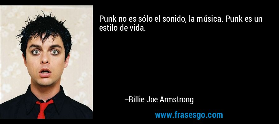 Punk no es sólo el sonido, la música. Punk es un estilo de vida. – Billie Joe Armstrong